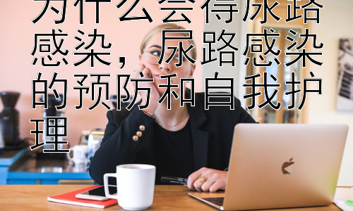 为什么会得尿路感染，尿路感染的预防和自我护理-图片1