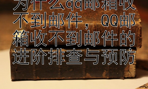为什么qq邮箱收不到邮件，QQ邮箱收不到邮件的进阶排查与预防插图