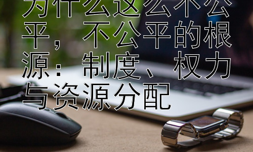 为什么这么不公平，不公平的根源：制度、权力与资源分配插图