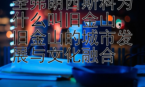 圣弗朗西斯科为什么叫旧金山，旧金山的城市发展与文化融合插图