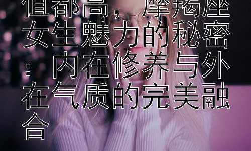 为什么摩羯女颜值都高，摩羯座女生魅力的秘密：内在修养与外在气质的完美融合插图