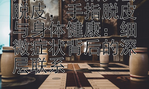 为什么手指头会脱皮，手指脱皮与身体健康：细微症状背后的深层联系插图