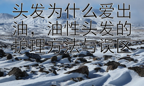 头发为什么爱出油，油性头发的护理方法与误区插图