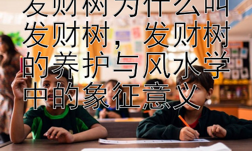 发财树为什么叫发财树，发财树的养护与风水学中的象征意义插图