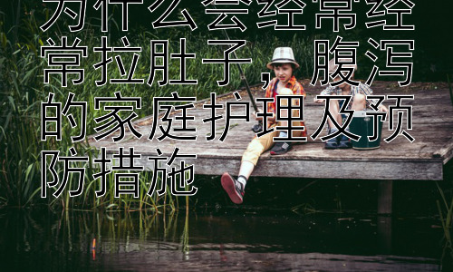 为什么会经常经常拉肚子，腹泻的家庭护理及预防措施-图片1