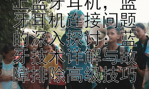 为什么手机连不上蓝牙耳机，蓝牙耳机连接问题的深入探讨：蓝牙技术详解与故障排除高级技巧插图