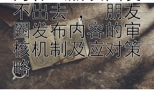 为什么朋友圈发不出去 ， 朋友圈发布内容的审核机制及应对策略插图
