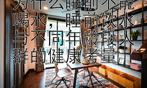 为什么睡前不能喝水，睡前饮水与不同年龄段人群的健康考量插图