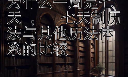 为什么一周是七天 ，  七天制历法与其他历法体系的比较插图
