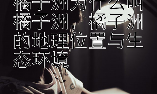 橘子洲为什么叫橘子洲，橘子洲的地理位置与生态环境插图