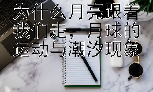 为什么月亮跟着我们走，月球的运动与潮汐现象插图
