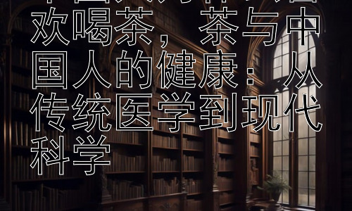 中国人为什么喜欢喝茶，茶与中国人的健康：从传统医学到现代科学插图