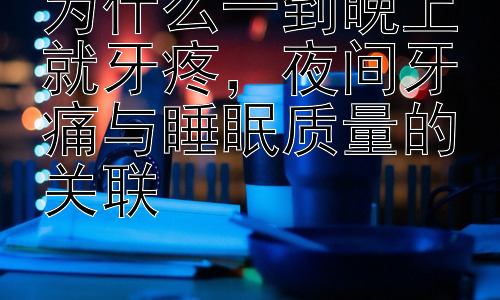为什么一到晚上就牙疼，夜间牙痛与睡眠质量的关联插图