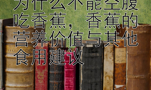 为什么不能空腹吃香蕉，香蕉的营养价值与其他食用建议插图