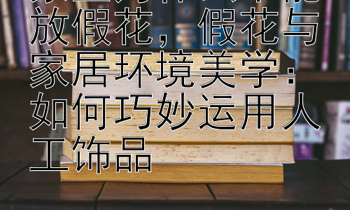 家里为什么不能放假花，假花与家居环境美学：如何巧妙运用人工饰品插图