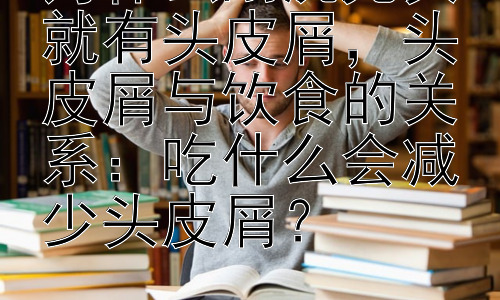为什么刚洗完头就有头皮屑，头皮屑与饮食的关系：吃什么会减少头皮屑？插图