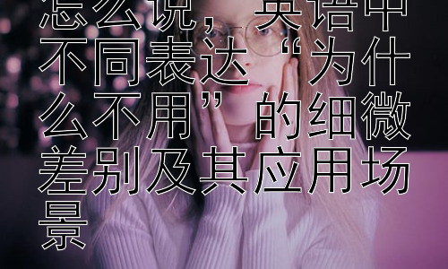 为什么不用英语怎么说，英语中不同表达“为什么不用”的细微差别及其应用场景插图