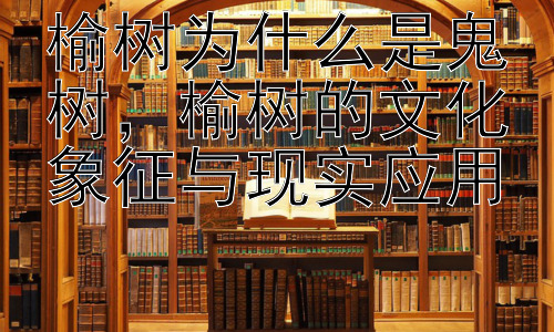 榆树为什么是鬼树，榆树的文化象征与现实应用插图