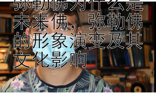 弥勒佛为什么是未来佛，弥勒佛的形象演变及其文化影响插图