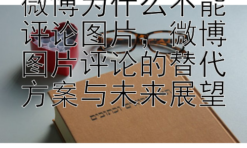 微博为什么不能评论图片，微博图片评论的替代方案与未来展望插图