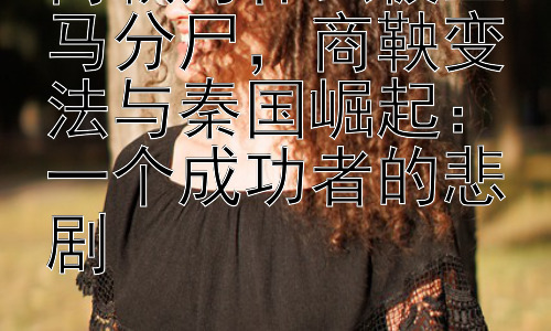 商鞅为什么被五马分尸，商鞅变法与秦国崛起：一个成功者的悲剧插图