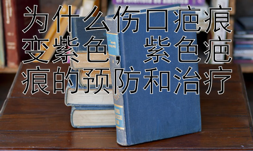 为什么伤口疤痕变紫色，紫色疤痕的预防和治疗插图