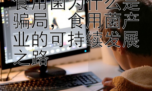 食用菌为什么是骗局，食用菌产业的可持续发展之路插图
