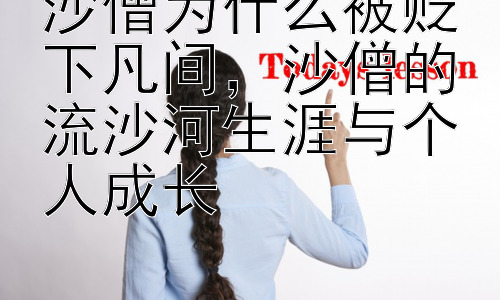沙僧为什么被贬下凡间，沙僧的流沙河生涯与个人成长插图