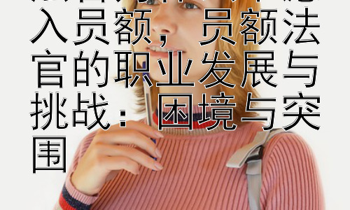 法官为什么不愿入员额，员额法官的职业发展与挑战：困境与突围插图