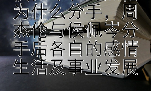 侯佩岑和周杰伦为什么分手，周杰伦与侯佩岑分手后各自的感情生活及事业发展插图