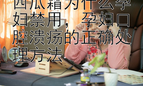 西瓜霜为什么孕妇禁用，孕妇口腔溃疡的正确处理方法插图