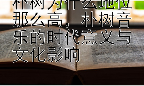 朴树为什么地位那么高，朴树音乐的时代意义与文化影响插图