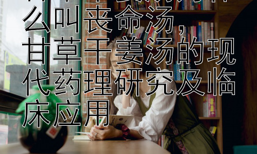 甘草干姜汤为什么叫丧命汤，  甘草干姜汤的现代药理研究及临床应用插图