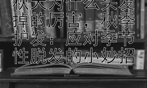 秋天为什么头发掉的厉害，秋季护发：应对季节性脱发的小妙招插图