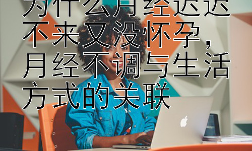 为什么月经迟迟不来又没怀孕，月经不调与生活方式的关联插图