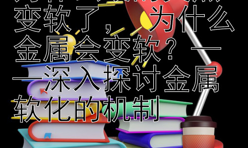 为什么硬的突然变软了， 为什么金属会变软？——深入探讨金属软化的机制插图