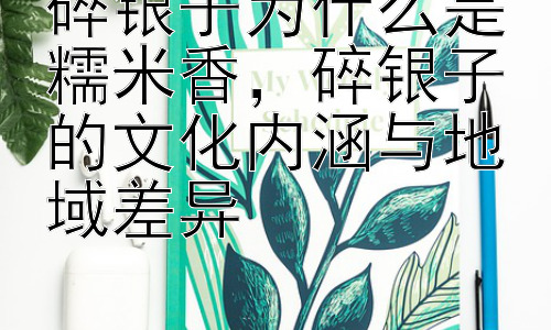 碎银子为什么是糯米香，碎银子的文化内涵与地域差异插图