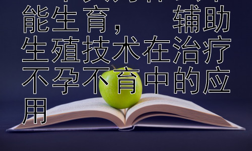 二丫头为什么不能生育，  辅助生殖技术在治疗不孕不育中的应用-图片1