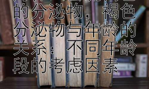 为什么会流褐色的分泌物，褐色分泌物与年龄的关系：不同年龄段的考虑因素插图