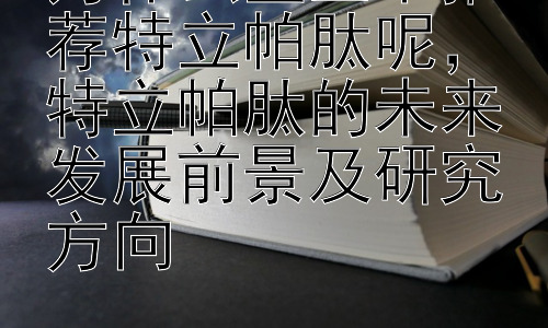 为什么医生不推荐特立帕肽呢，特立帕肽的未来发展前景及研究方向-图片1
