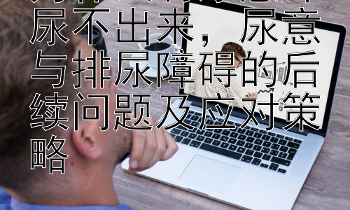 为什么有尿意却尿不出来，尿意与排尿障碍的后续问题及应对策略-图片1
