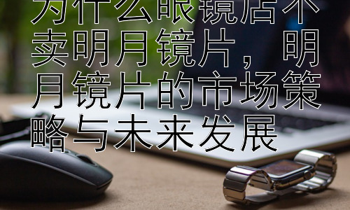 为什么眼镜店不卖明月镜片，明月镜片的市场策略与未来发展插图