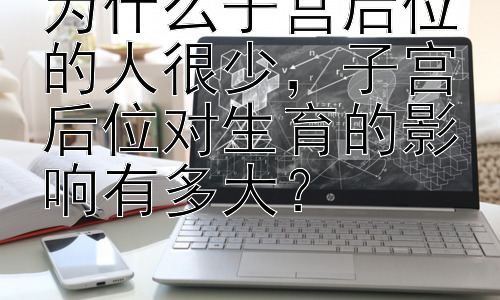 为什么子宫后位的人很少，子宫后位对生育的影响有多大？插图