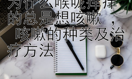 为什么喉咙痒痒的总是想咳嗽 ， 咳嗽的种类及治疗方法插图
