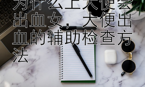 为什么上大便会出血女，大便出血的辅助检查方法插图