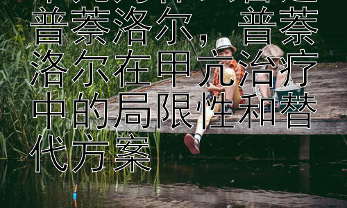 甲亢为什么首选普萘洛尔，普萘洛尔在甲亢治疗中的局限性和替代方案插图