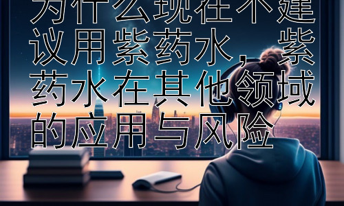 为什么现在不建议用紫药水，紫药水在其他领域的应用与风险插图