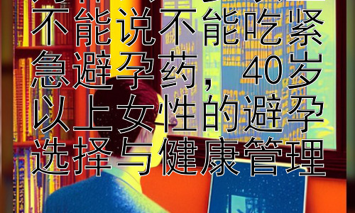 为什么40岁以上不能说不能吃紧急避孕药，40岁以上女性的避孕选择与健康管理插图