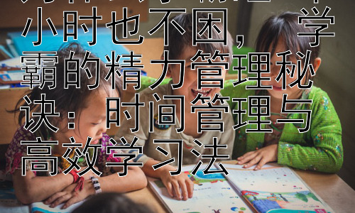 为什么学霸睡4个小时也不困， 学霸的精力管理秘诀：时间管理与高效学习法插图