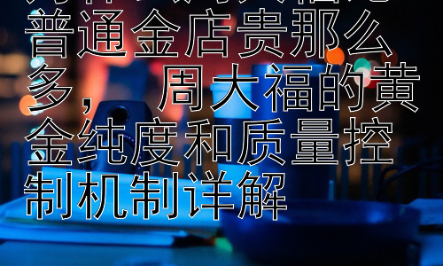 为什么周大福比普通金店贵那么多， 周大福的黄金纯度和质量控制机制详解插图